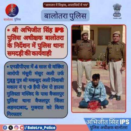 #बालोतरा: श्री अभिजीत सिंह पुलिस अधीक्षक बालोतरा के निर्देशन में पुलिस थाना समदड़ी की कार्यवाही
एनडीपीएस में 4 साल से वांछित आरोपी मंसुरी मंसुर अली उर्फ गुड्डु निवासी हैपी रोम रो हाउस, वैजलपुर जिला अहमदाबाद को किया गिरफ्तार