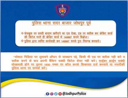 #जोधपुर_पुलिस द्वारा द्वारा त्वरित कार्यवाही कर साईबर ठगी के 149997 रुपये पुनः रिफंड करवाये

साइबर क्राइम संबंधी धोखाधड़ी होने पर तुरंत 1930 नंबर पर कॉल करके शिकायत दर्ज करवाये या नजदीकी पुलिस थाना पर संपर्क करें।